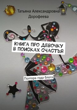 Книга "Книга про девочку в поисках счастья. Полтора года блога" – Татьяна Дорофеева