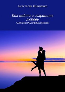 Книга "Как найти и сохранить любовь. Лайфхаки счастливых женщин" – Анастасия Финченко, Анастасия Финченко