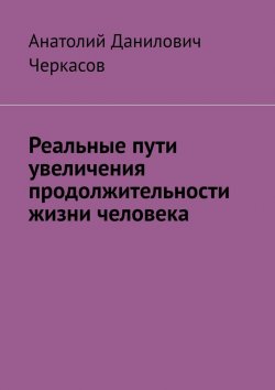 Книга "Реальные пути увеличения продолжительности жизни человека" – Анатолий Черкасов