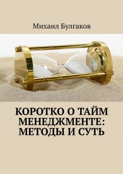 Книга "Коротко о тайм-менеджменте: методы и суть" – Михаил Булгаков