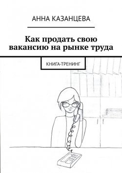 Книга "Как продать свою вакансию на рынке труда. Книга-тренинг" – Анна Казанцева