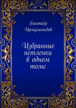 Книга "Избранные нетленки в одном томе" – Бахтиёр Ирмухамедов