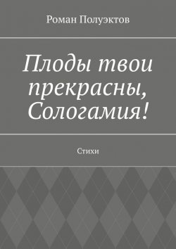 Книга "Плоды твои прекрасны, Сологамия! Стихи" – Роман Полуэктов