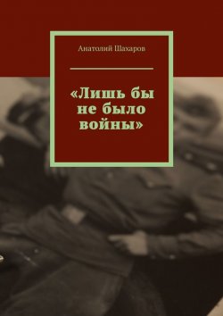 Книга "«Лишь бы не было войны»" – Анатолий Шахаров