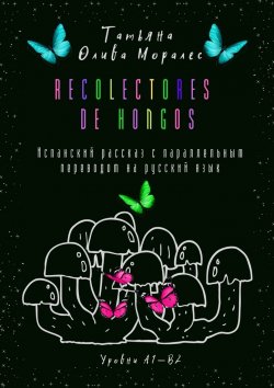 Книга "Recolectores de hongos. Испанский рассказ с параллельным переводом на русский язык. Уровни А1—В2" – Татьяна Олива Моралес