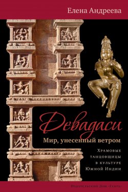 Книга "Девадаси: Мир, унесенный ветром. Храмовые танцовщицы в культуре Южной Индии" – Елена Андреева, 2018