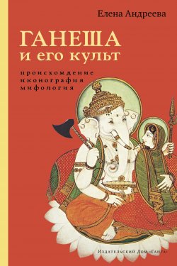 Книга "Ганеша и его культ: происхождение, иконография, мифология" – Елена Андреева, 2020