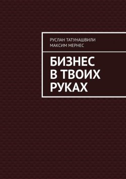 Книга "Бизнес в твоих руках" – Максим Мернес, Руслан Татунашвили