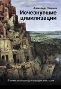 Исчезнувшие цивилизации. Взаимосвязь культур и парадоксы истории (Александр Никонов, 2020)
