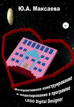 Книга "Интерактивное конструирование и моделирование в программе LEGO Digital Designer" – Юлия Максаева, 2020