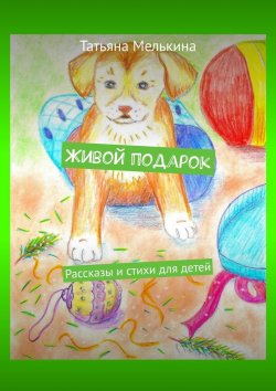 Книга "Живой подарок. Рассказы и стихи для детей" – Татьяна Мелькина