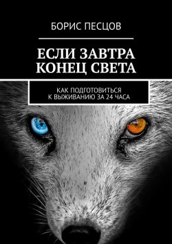 Книга "Если завтра конец света. Как подготовиться к выживанию за 24 часа" – Борис Песцов