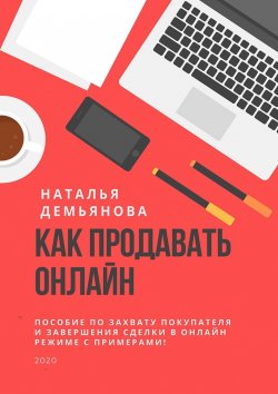 Книга "Как продавать онлайн. Пособие по захвату покупателя и завершению сделки в онлайн-режиме с примерами!" – Наталья Демьянова