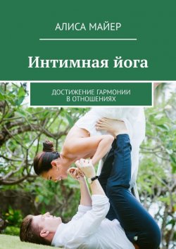 Книга "Интимная йога. Достижение гармонии в отношениях" – Алиса Майер