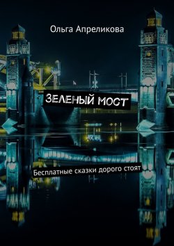 Книга "Зеленый мост. Бесплатные сказки дорого стоят" – Ольга Апреликова