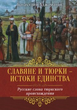 Книга "Славяне и тюрки – истоки единства. Русские слова тюркского происхождения" – Багаутдин Аджаматов