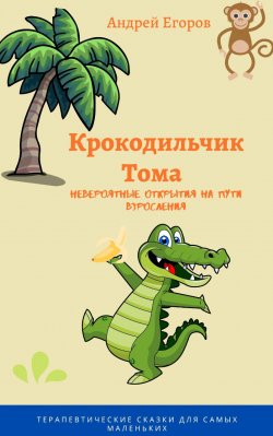 Книга "Крокодильчик Тома. Невероятные открытия на пути взросления / Терапевтические сказки для самых маленьких" – Андрей Егоров, 2020