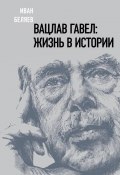 Вацлав Гавел: жизнь в истории (Иван Беляев, 2020)