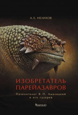 Книга "Изобретатель парейазавров. Палеонтолог В. П. Амалицкий и его галерея" – Антон Нелихов, 2020