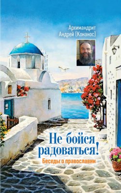 Книга "Не бойся радоваться! Беседы о православии" – Андрей Конанос, 2017