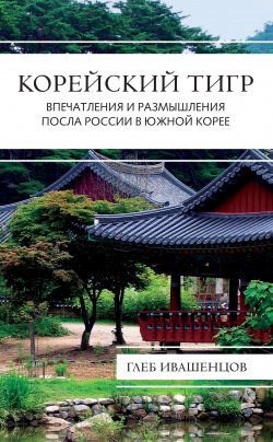 Книга "Корейский тигр. Впечатления и размышления Посла России в Южной Корее" – Глеб Ивашенцов, 2017