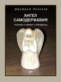 Книга "Ангел самодержавия. Письма о семье и монархии" – Дмитрий Логинов, 2020