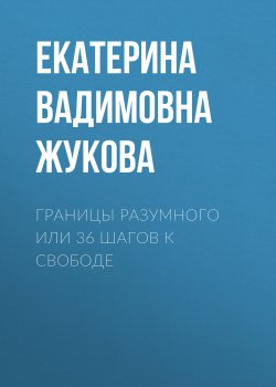 Книга "Границы разумного или 36 шагов к свободе" – Екатерина Жукова, Екатерина Жукова