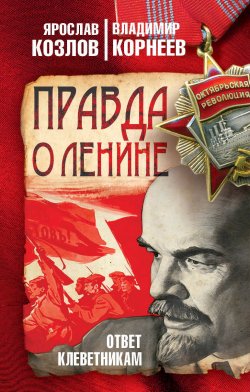 Книга "Правда о Ленине. Ответ клеветникам" – Ярослав Козлов, Владимир Корнеев, 2018