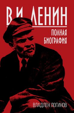Книга "В.И. Ленин. Полная биография" – Владлен Логинов, 2018