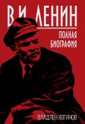 В.И. Ленин. Полная биография (Владлен Логинов, 2018)