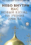 Небо внутри нас. Новый взгляд на учение Христа (Владимир Кевхишвили, 2020)