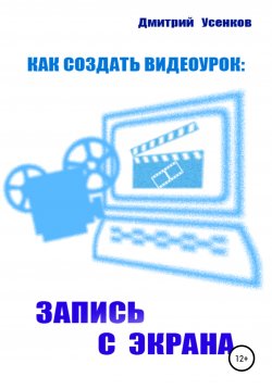 Книга "Как создать видеоурок: запись с экрана" – Дмитрий Усенков, 2020