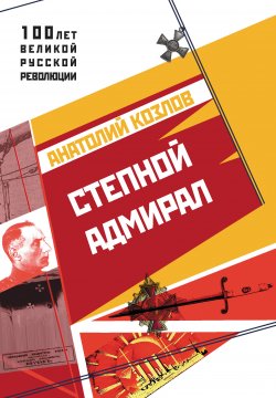 Книга "Степной адмирал" {100 лет великой русской революции} – Анатолий Козлов, 2017