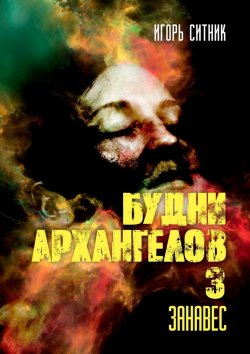 Книга "Будни Архангелов – 3. Занавес" – Игорь Ситник