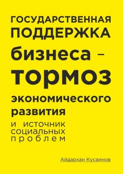 Книга "Государственная поддержка бизнеса – тормоз экономического развития и источник социальных проблем" – Айдархан Кусаинов