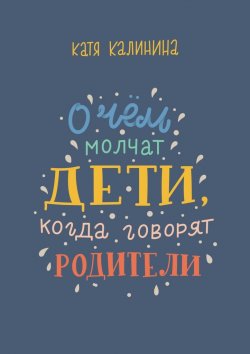 Книга "О чем молчат дети, когда говорят родители" – Катя Калинина