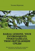 Baikal lessons. Your environments. Уроки Байкала. Твои окружающие среды. Методическое пособие для изучающих экологию на английском языке (Татьяна Муратова)