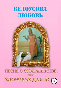 Книга "Песня о совершенстве, или Здоровье для всех" – ЛЮБОВЬ БЕЛОУСОВА, 2020