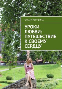 Книга "Уроки любви: путешествие к своему сердцу" – Оксана Курушина