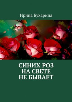 Книга "Синих роз на свете не бывает" – Ирина Бухарина