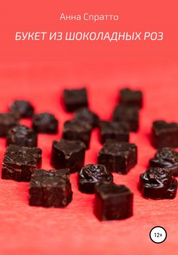 Книга "Букет из шоколадных роз" – Анна Филиппова, Анна Спратто, 2020