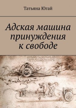 Книга "Адская машина принуждения к свободе" – Татьяна Югай