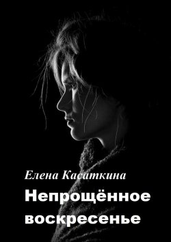 Книга "Непрощённое воскресенье" – Елена Касаткина