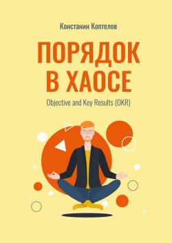 Книга "Порядок в Хаосе. Objective and Key Results (OKR)" – Константин Коптелов
