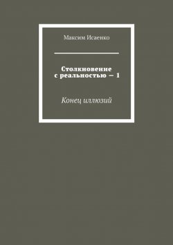 Книга "Столкновение с реальностью – 1. Конец иллюзий" – Максим Исаенко
