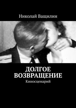 Книга "Долгое возвращение. Киносценарий" – Николай Ващилин