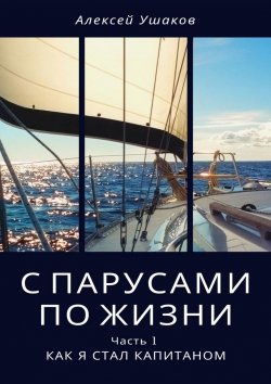 Книга "С парусами по жизни. Часть 1. Как я стал Капитаном" – Алексей Ушаков
