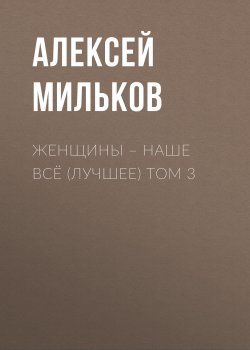 Книга "Женщины – наше всё (лучшее) том 3" – Алексей Мильков