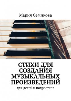 Книга "Стихи для создания музыкальных произведений. Для детей и подростков" – Мария Семикова