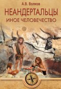 Неандертальцы. Иное человечество (Александр Волков, 2020)